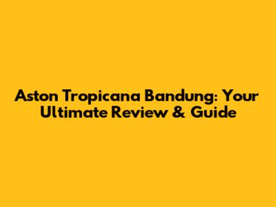 Aston Tropicana Bandung: Your Ultimate Review & Guide