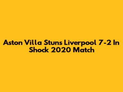 Aston Villa Stuns Liverpool 7-2 In Shock 2020 Match