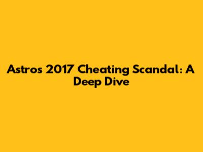 Astros 2017 Cheating Scandal: A Deep Dive