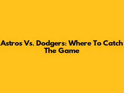 Astros Vs. Dodgers: Where To Catch The Game