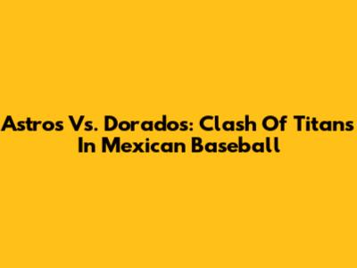 Astros Vs. Dorados: Clash Of Titans In Mexican Baseball