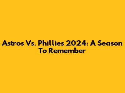 Astros Vs. Phillies 2024: A Season To Remember