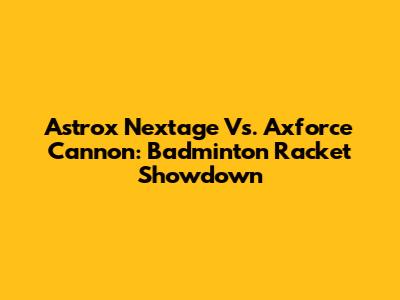 Astrox Nextage Vs. Axforce Cannon: Badminton Racket Showdown