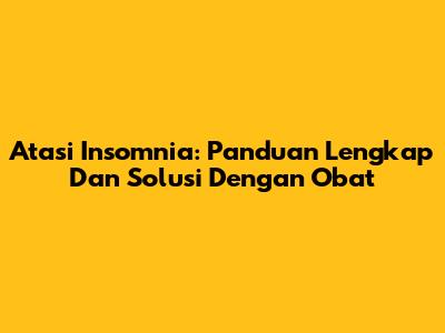 Atasi Insomnia: Panduan Lengkap Dan Solusi Dengan Obat