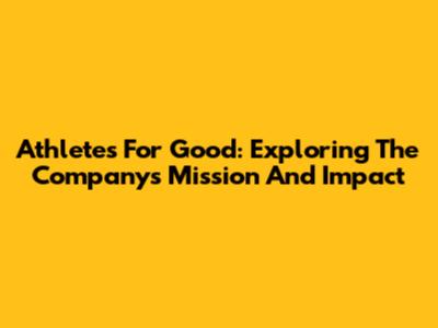 Athletes For Good: Exploring The Company's Mission And Impact