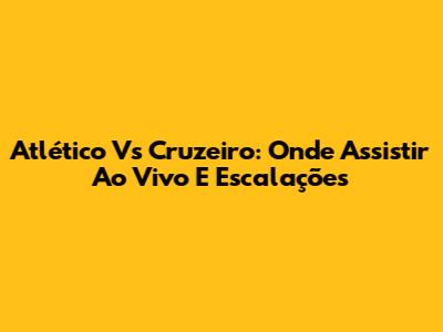 Atlético Vs Cruzeiro: Onde Assistir Ao Vivo E Escalações
