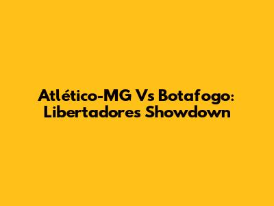 Atlético-MG Vs Botafogo: Libertadores Showdown