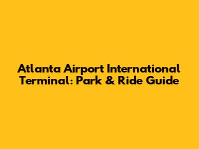 Atlanta Airport International Terminal: Park & Ride Guide