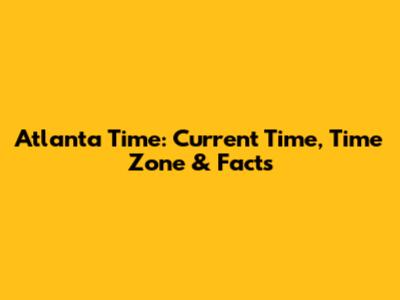 Atlanta Time: Current Time, Time Zone & Facts