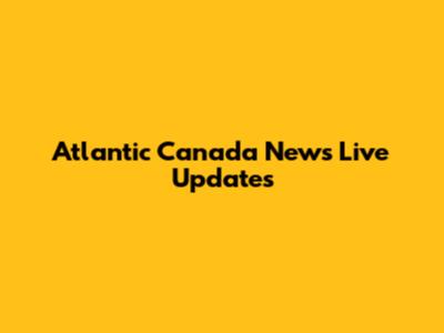 Atlantic Canada News Live Updates