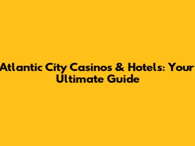 Atlantic City Casinos & Hotels: Your Ultimate Guide