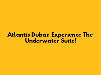 Atlantis Dubai: Experience The Underwater Suite!