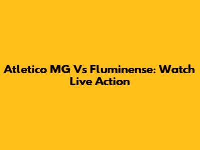 Atletico MG Vs Fluminense: Watch Live Action