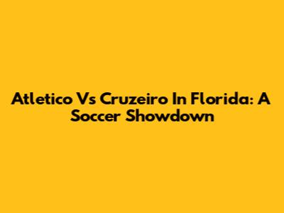 Atletico Vs Cruzeiro In Florida: A Soccer Showdown