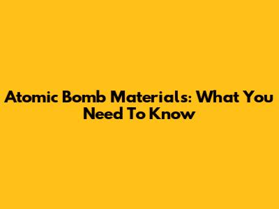 Atomic Bomb Materials: What You Need To Know