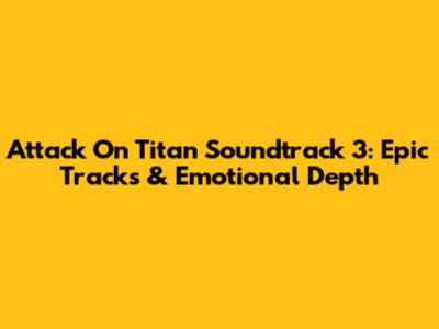Attack On Titan Soundtrack 3: Epic Tracks & Emotional Depth