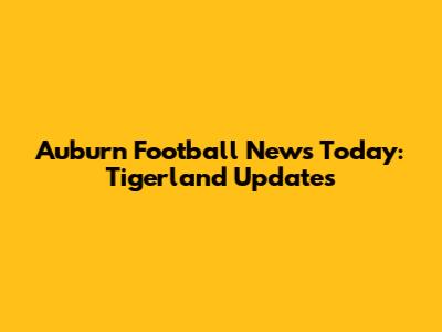 Auburn Football News Today: Tigerland Updates