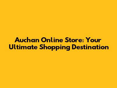 Auchan Online Store: Your Ultimate Shopping Destination
