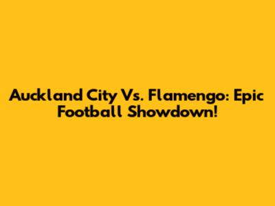 Auckland City Vs. Flamengo: Epic Football Showdown!