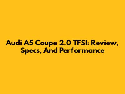Audi A5 Coupe 2.0 TFSI: Review, Specs, And Performance