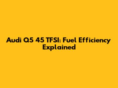 Audi Q5 45 TFSI: Fuel Efficiency Explained
