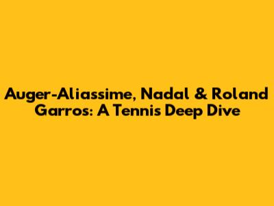 Auger-Aliassime, Nadal & Roland Garros: A Tennis Deep Dive