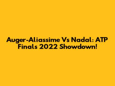Auger-Aliassime Vs Nadal: ATP Finals 2022 Showdown!