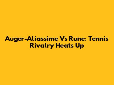 Auger-Aliassime Vs Rune: Tennis Rivalry Heats Up