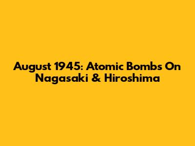 August 1945: Atomic Bombs On Nagasaki & Hiroshima
