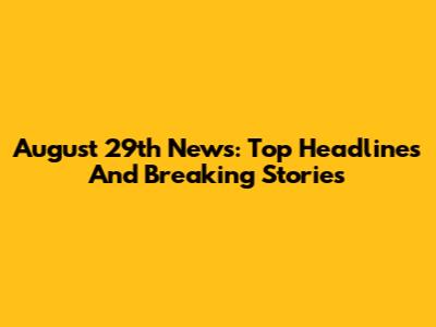 August 29th News: Top Headlines And Breaking Stories