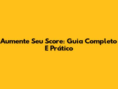 Aumente Seu Score: Guia Completo E Prático