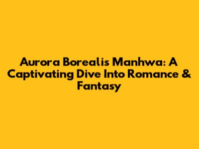 Aurora Borealis Manhwa: A Captivating Dive Into Romance & Fantasy