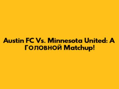 Austin FC Vs. Minnesota United: A Головной Matchup!