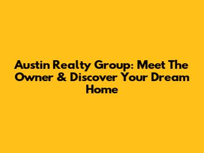 Austin Realty Group: Meet The Owner & Discover Your Dream Home
