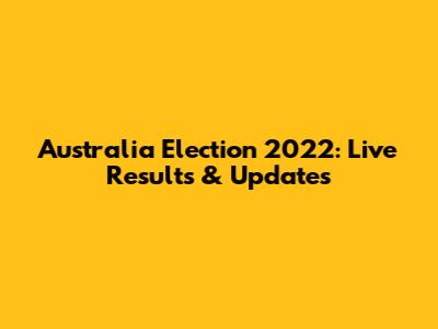 Australia Election 2022: Live Results & Updates