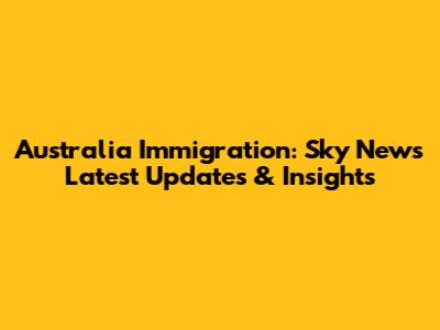 Australia Immigration: Sky News Latest Updates & Insights