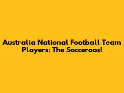 Australia National Football Team Players: The Socceroos!