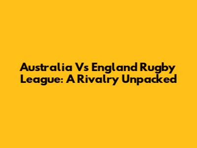Australia Vs England Rugby League: A Rivalry Unpacked