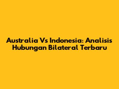Australia Vs Indonesia: Analisis Hubungan Bilateral Terbaru