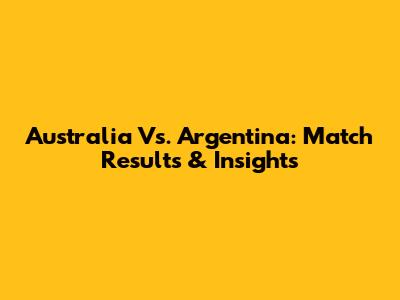 Australia Vs. Argentina: Match Results & Insights