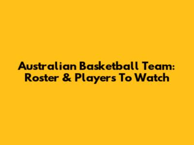 Australian Basketball Team: Roster & Players To Watch