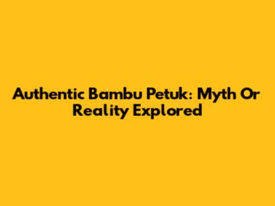 Authentic Bambu Petuk: Myth Or Reality Explored