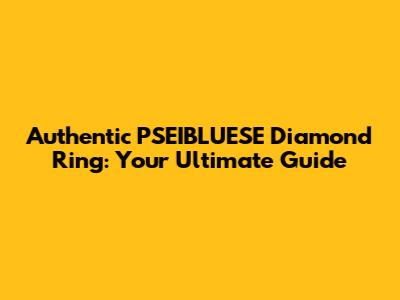 Authentic PSEIBLUESE Diamond Ring: Your Ultimate Guide