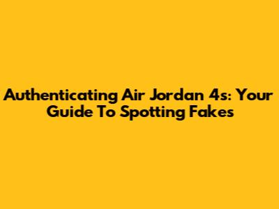 Authenticating Air Jordan 4s: Your Guide To Spotting Fakes