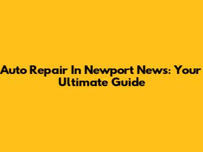 Auto Repair In Newport News: Your Ultimate Guide