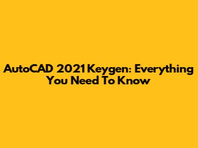 AutoCAD 2021 Keygen: Everything You Need To Know
