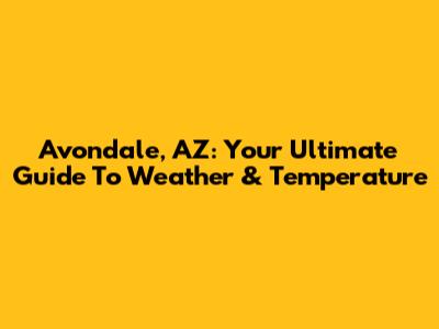 Avondale, AZ: Your Ultimate Guide To Weather & Temperature