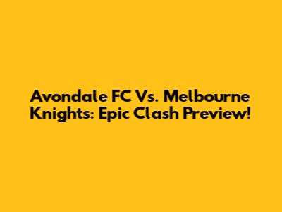 Avondale FC Vs. Melbourne Knights: Epic Clash Preview!