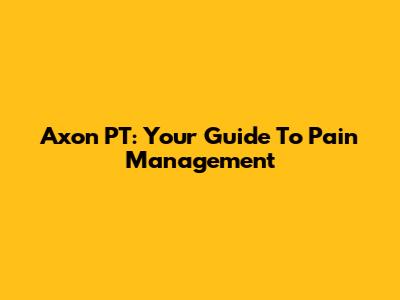 Axon PT: Your Guide To Pain Management