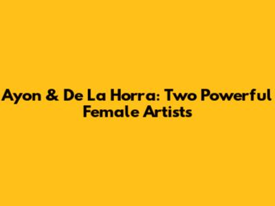 Ayon & De La Horra: Two Powerful Female Artists